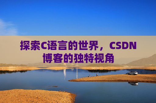 探索C语言的世界,CSDN博客的独特视角 探索C语言的世界,CSDN博客的独特视角